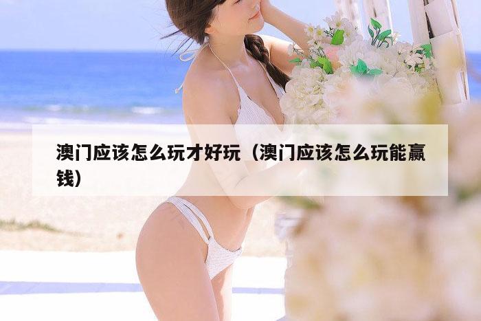 澳门应该怎么玩才好玩（澳门应该怎么玩能赢钱）