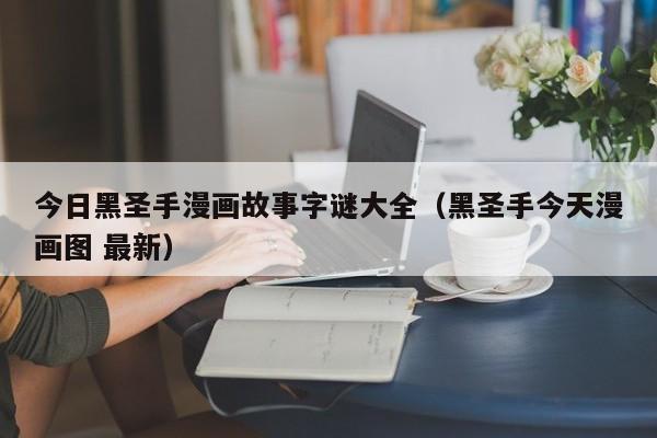 今日黑圣手漫画故事字谜大全（黑圣手今天漫画图 最新）
