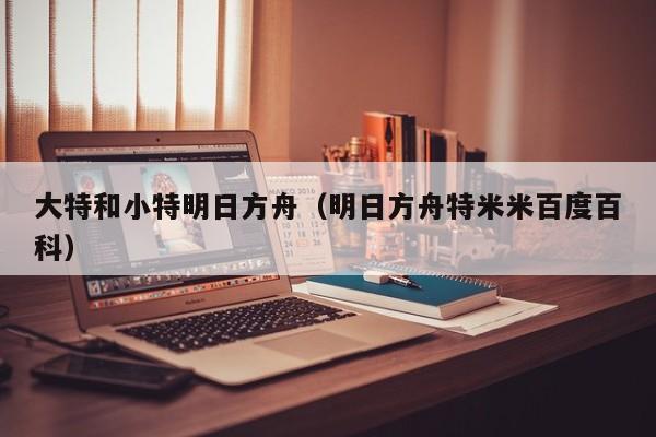 大特和小特明日方舟（明日方舟特米米百度百科）