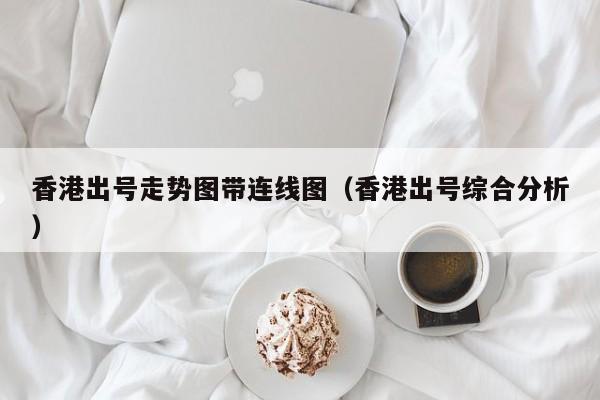 香港出号走势图带连线图（香港出号综合分析）