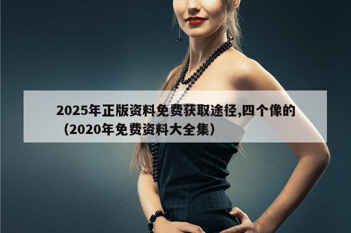 2025年正版资料免费获取途径,四个像的（2020年免费资料大全集）