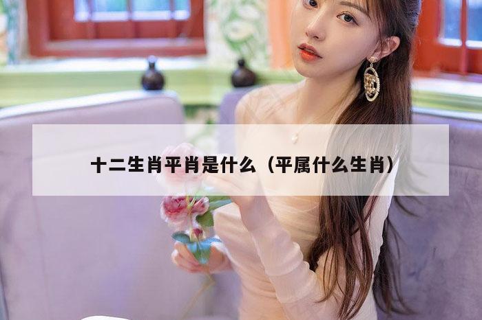 十二生肖平肖是什么（平属什么生肖）