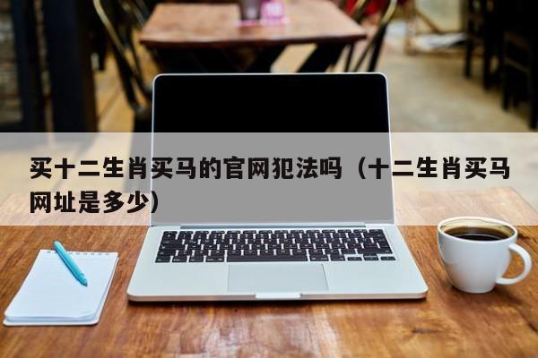 买十二生肖买马的官网犯法吗（十二生肖买马网址是多少）