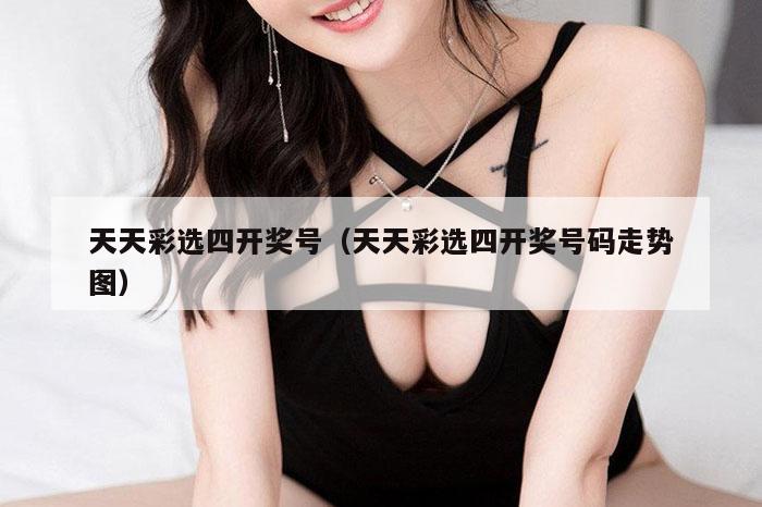 天天彩选四开奖号（天天彩选四开奖号码走势图）