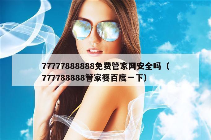 77777888888免费管家网安全吗（777788888管家婆百度一下）