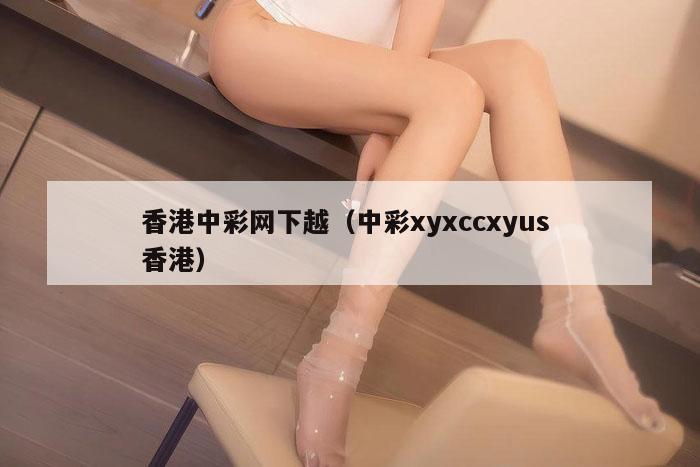 香港中彩网下越（中彩xyxccxyus 香港）