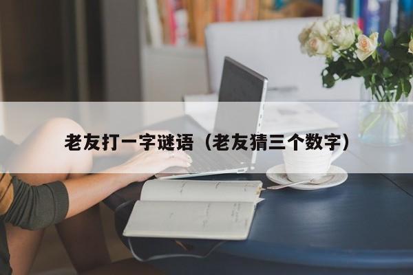 老友打一字谜语（老友猜三个数字）