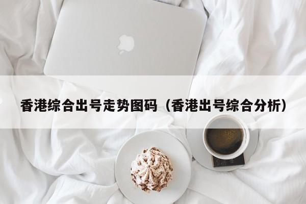 香港综合出号走势图码（香港出号综合分析）