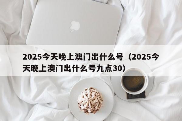 2025今天晚上澳门出什么号（2025今天晚上澳门出什么号九点30）